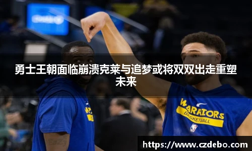 勇士王朝面临崩溃克莱与追梦或将双双出走重塑未来