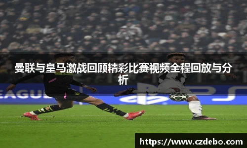 曼联与皇马激战回顾精彩比赛视频全程回放与分析