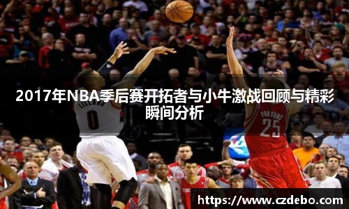 2017年NBA季后赛开拓者与小牛激战回顾与精彩瞬间分析