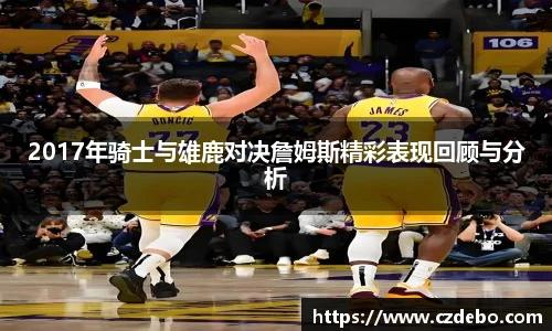 2017年骑士与雄鹿对决詹姆斯精彩表现回顾与分析