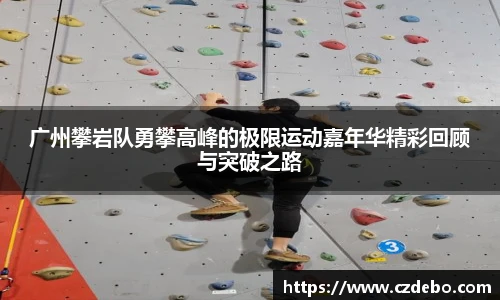 广州攀岩队勇攀高峰的极限运动嘉年华精彩回顾与突破之路